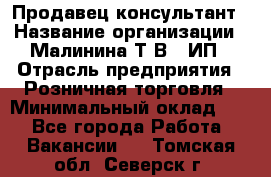 Продавец-консультант › Название организации ­ Малинина Т.В., ИП › Отрасль предприятия ­ Розничная торговля › Минимальный оклад ­ 1 - Все города Работа » Вакансии   . Томская обл.,Северск г.